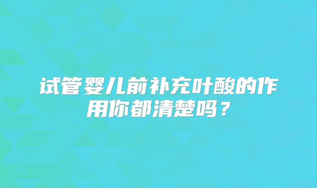 试管婴儿前补充叶酸的作用你都清楚吗？