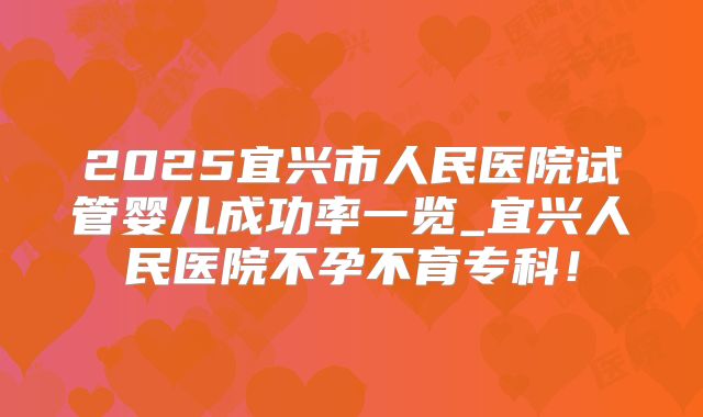 2025宜兴市人民医院试管婴儿成功率一览_宜兴人民医院不孕不育专科！