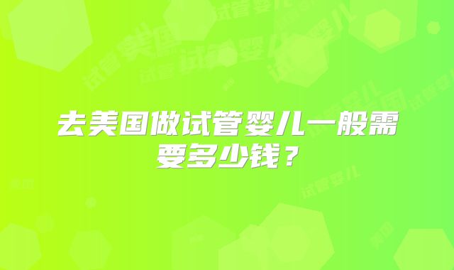 去美国做试管婴儿一般需要多少钱？