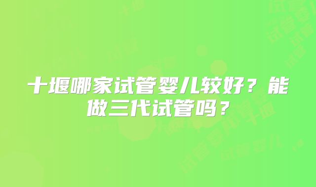 十堰哪家试管婴儿较好?能做三代试管吗?