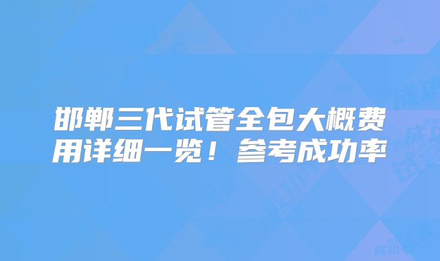 邯郸三代试管全包大概费用详细一览！参考成功率