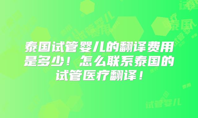 泰国试管婴儿的翻译费用是多少！怎么联系泰国的试管医疗翻译！