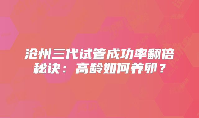 沧州三代试管成功率翻倍秘诀：高龄如何养卵？