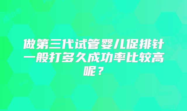 做第三代试管婴儿促排针一般打多久成功率比较高呢？