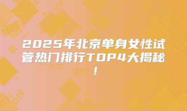 2025年北京单身女性试管热门排行TOP4大揭秘！