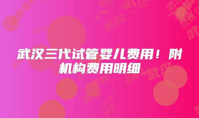 武汉三代试管婴儿费用！附机构费用明细