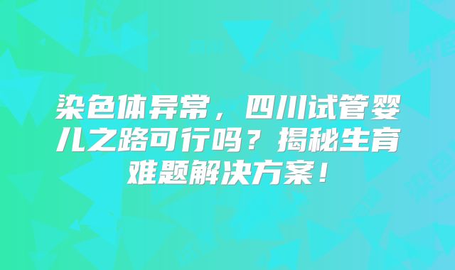 染色体异常,四川试管婴儿之路可行吗?揭秘生育难题解决方案!