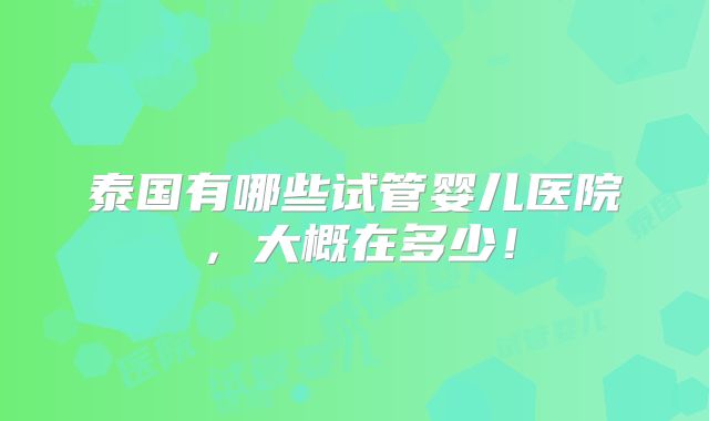 泰国有哪些试管婴儿医院,大概在多少!