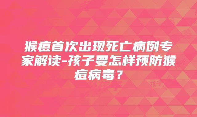 猴痘首次出现死亡病例专家解读-孩子要怎样预防猴痘病毒？