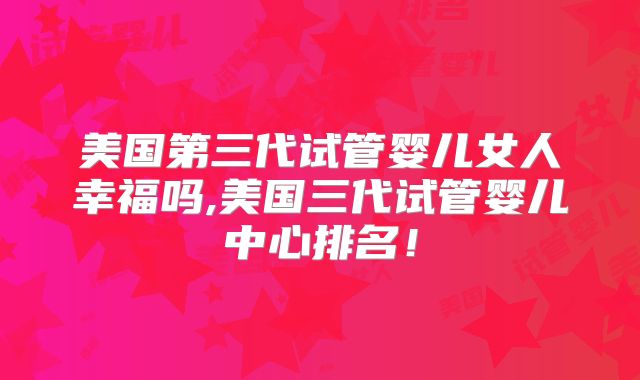 美国第三代试管婴儿女人幸福吗,美国三代试管婴儿中心排名！