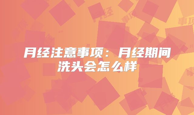 月经注意事项:月经期间洗头会怎么样