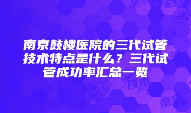 南京鼓楼医院的三代试管技术特点是什么?三代试管成功率汇总一览