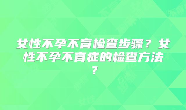 女性不孕不育检查步骤?女性不孕不育症的检查方法?