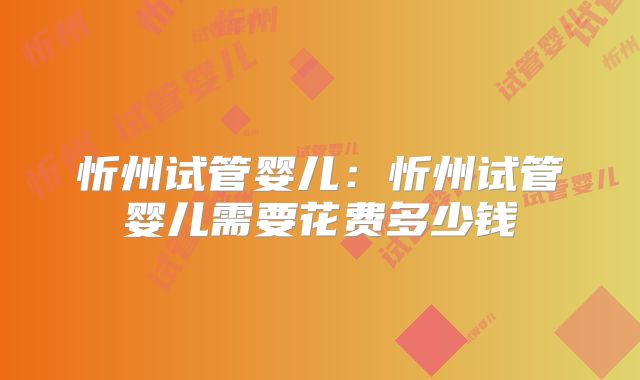 忻州试管婴儿：忻州试管婴儿需要花费多少钱