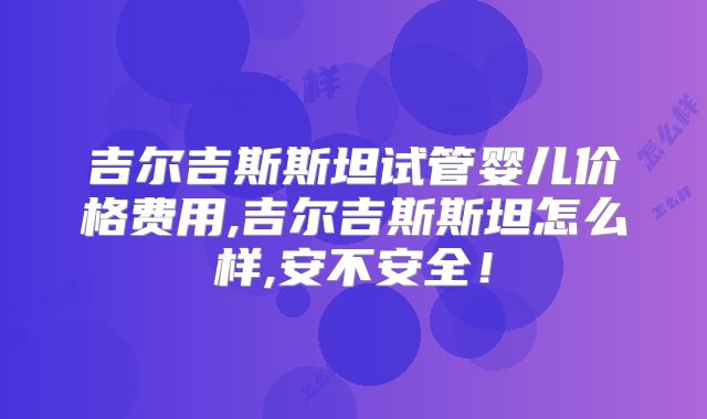吉尔吉斯斯坦试管婴儿价格费用,吉尔吉斯斯坦怎么样,安不安全！