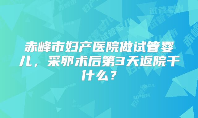 赤峰市妇产医院做试管婴儿，采卵术后第3天返院干什么？