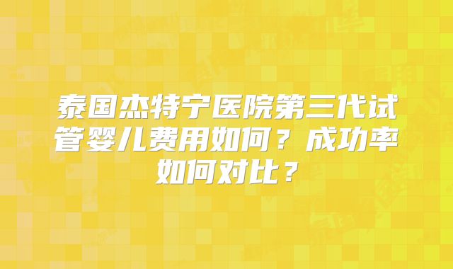 泰国杰特宁医院第三代试管婴儿费用如何？成功率如何对比？