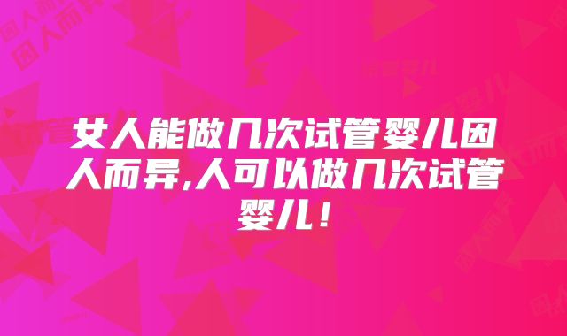 女人能做几次试管婴儿因人而异,人可以做几次试管婴儿！