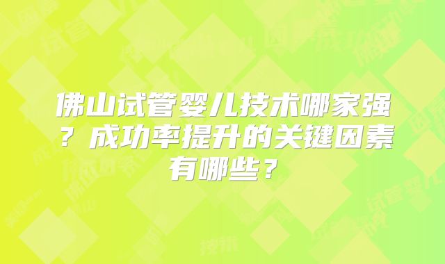 佛山试管婴儿技术哪家强？成功率提升的关键因素有哪些？