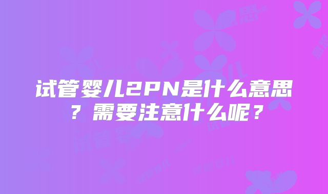 试管婴儿2PN是什么意思？需要注意什么呢？