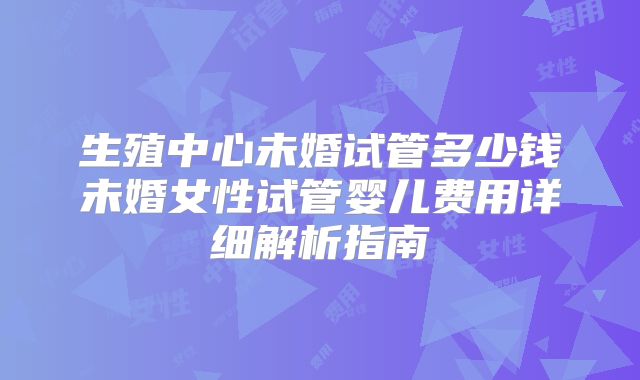 生殖中心未婚试管多少钱未婚女性试管婴儿费用详细解析指南