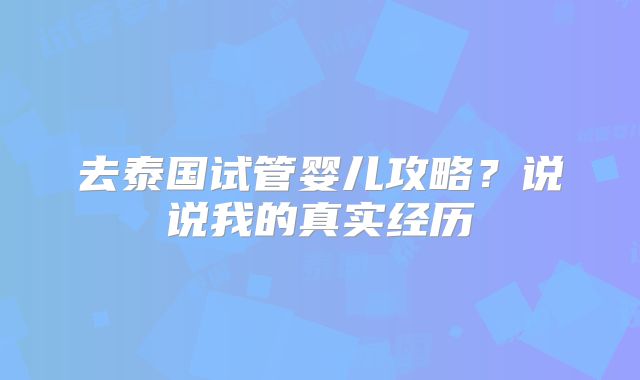 去泰国试管婴儿攻略？说说我的真实经历