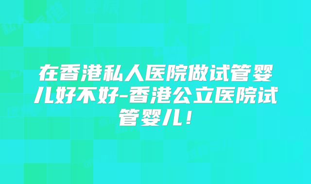 在香港私人医院做试管婴儿好不好-香港公立医院试管婴儿!