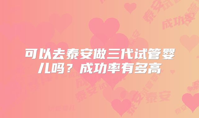 可以去泰安做三代试管婴儿吗？成功率有多高