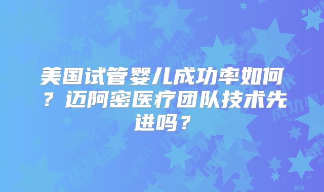 美国试管婴儿成功率如何？迈阿密医疗团队技术先进吗？