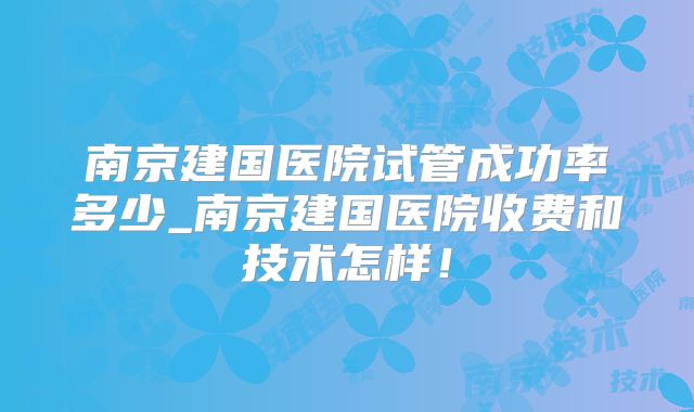 南京建国医院试管成功率多少_南京建国医院收费和技术怎样！