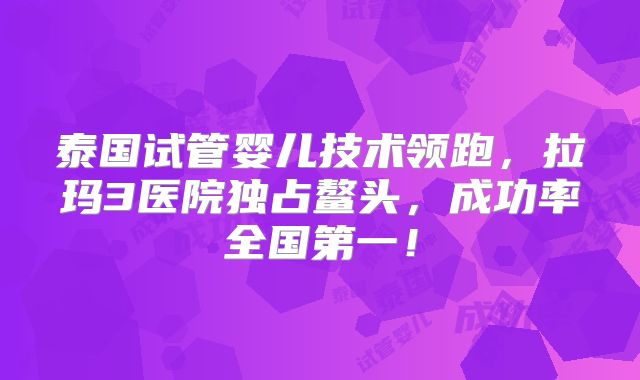 泰国试管婴儿技术领跑，拉玛3医院独占鳌头，成功率全国第一！