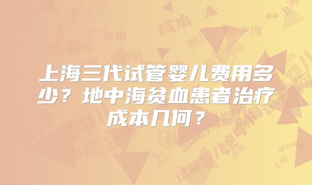 上海三代试管婴儿费用多少？地中海贫血患者治疗成本几何？