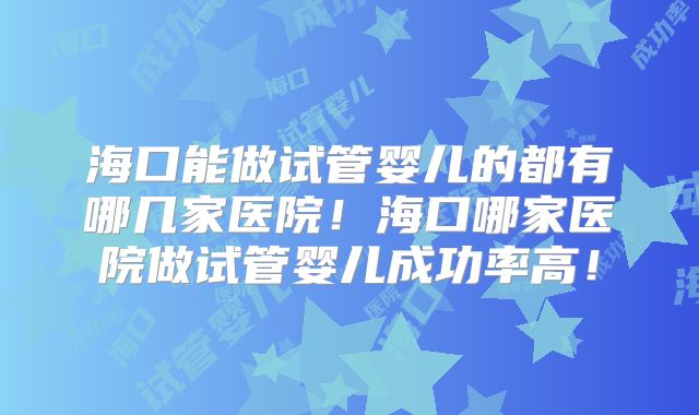 海口能做试管婴儿的都有哪几家医院!海口哪家医院做试管婴儿成功率高!