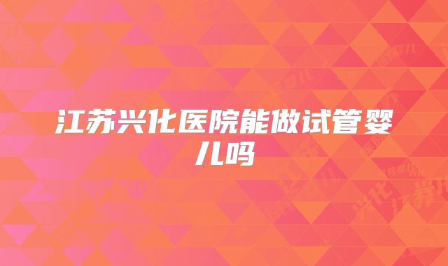 江苏兴化医院能做试管婴儿吗