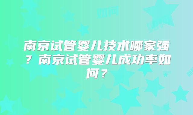 南京试管婴儿技术哪家强？南京试管婴儿成功率如何？
