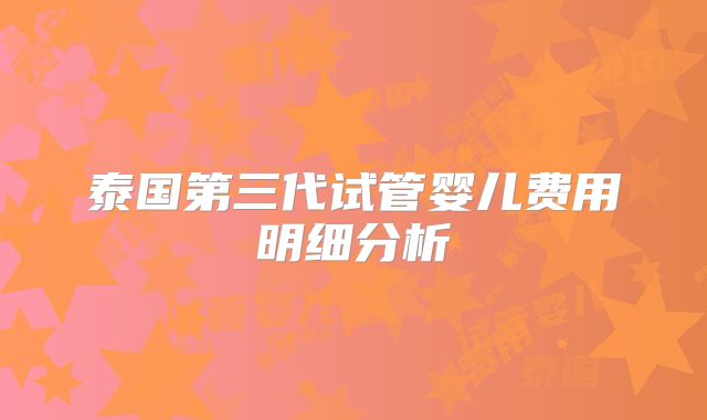 泰国第三代试管婴儿费用明细分析