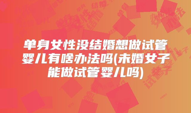 单身女性没结婚想做试管婴儿有啥办法吗(未婚女子能做试管婴儿吗)