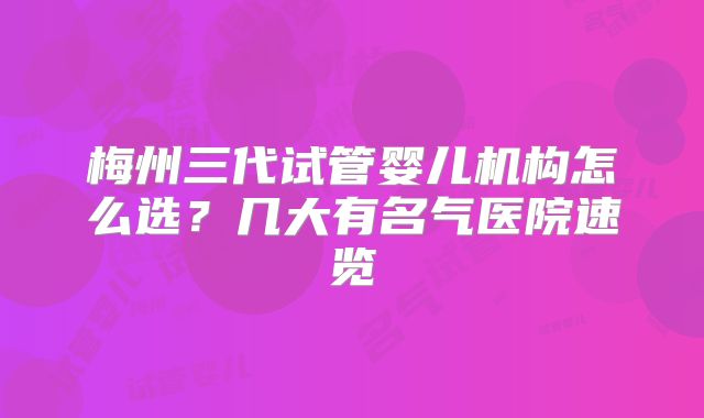 梅州三代试管婴儿机构怎么选？几大有名气医院速览