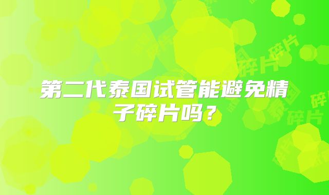 第二代泰国试管能避免精子碎片吗？