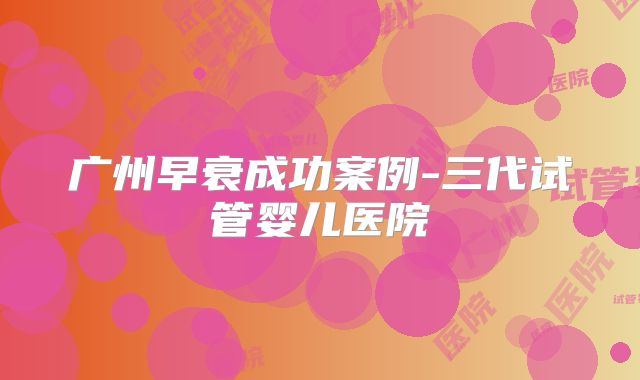 广州早衰成功案例-三代试管婴儿医院