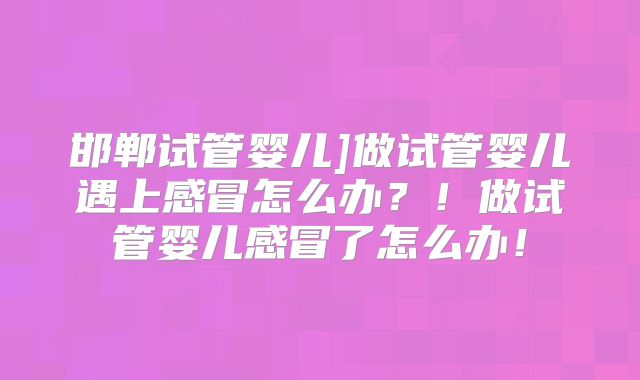 邯郸试管婴儿]做试管婴儿遇上感冒怎么办？！做试管婴儿感冒了怎么办！