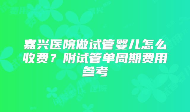 嘉兴医院做试管婴儿怎么收费？附试管单周期费用参考