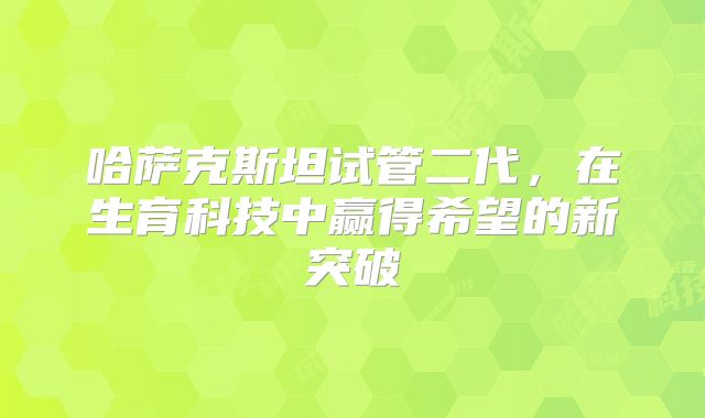 哈萨克斯坦试管二代，在生育科技中赢得希望的新突破