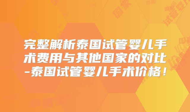 完整解析泰国试管婴儿手术费用与其他国家的对比-泰国试管婴儿手术价格！