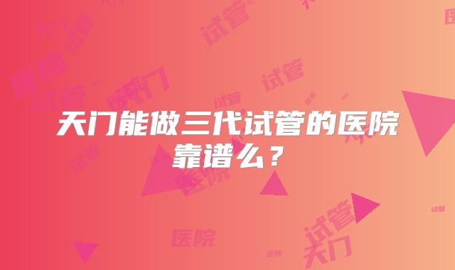 天门能做三代试管的医院靠谱么?