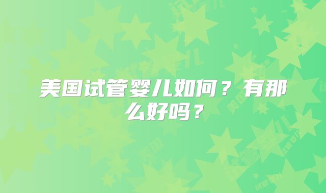 美国试管婴儿如何？有那么好吗？