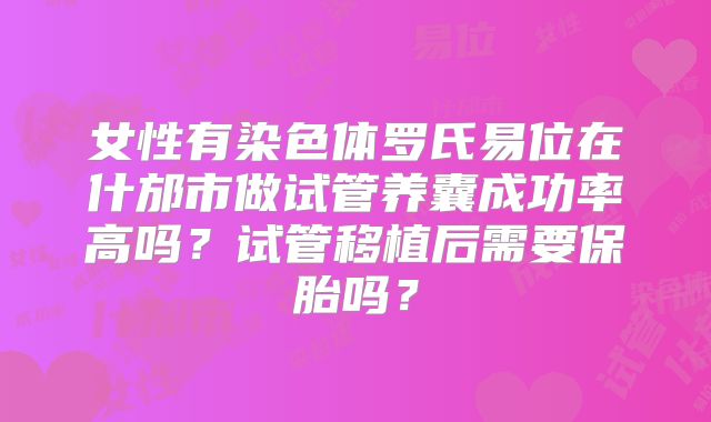 女性有染色体罗氏易位在什邡市做试管养囊成功率高吗?试管移植后需要保胎吗?