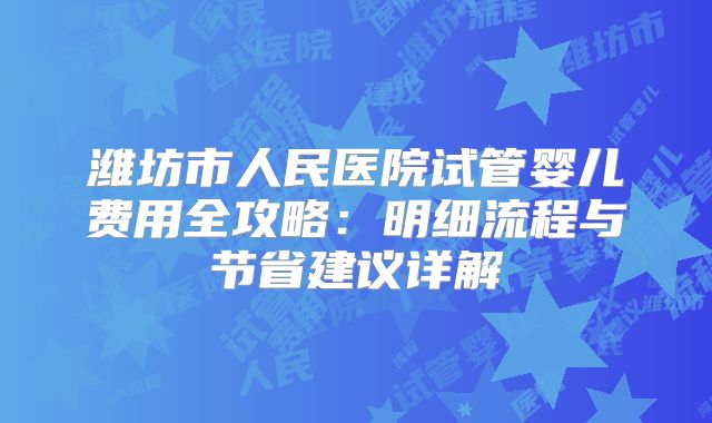 潍坊市人民医院试管婴儿费用全攻略：明细流程与节省建议详解