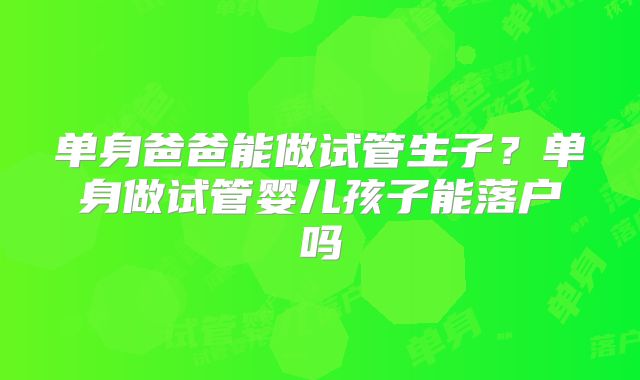 单身爸爸能做试管生子？单身做试管婴儿孩子能落户吗