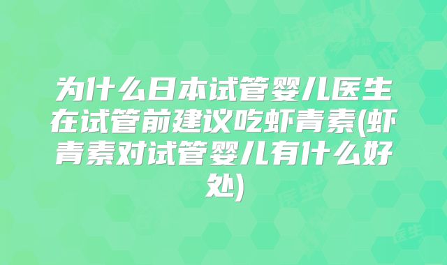 为什么日本试管婴儿医生在试管前建议吃虾青素(虾青素对试管婴儿有什么好处)